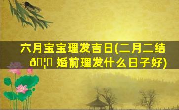六月宝宝理发吉日(二月二结 🦉 婚前理发什么日子好)